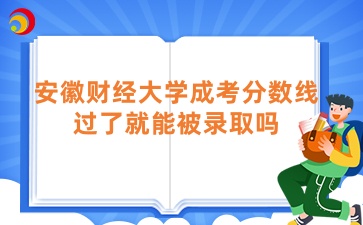 安徽財經大學成考分數線過了就能被錄取嗎